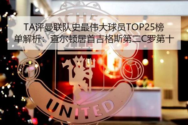 TA评曼联队史最伟大球员TOP25榜单解析：查尔顿居首吉格斯第二C罗第十
